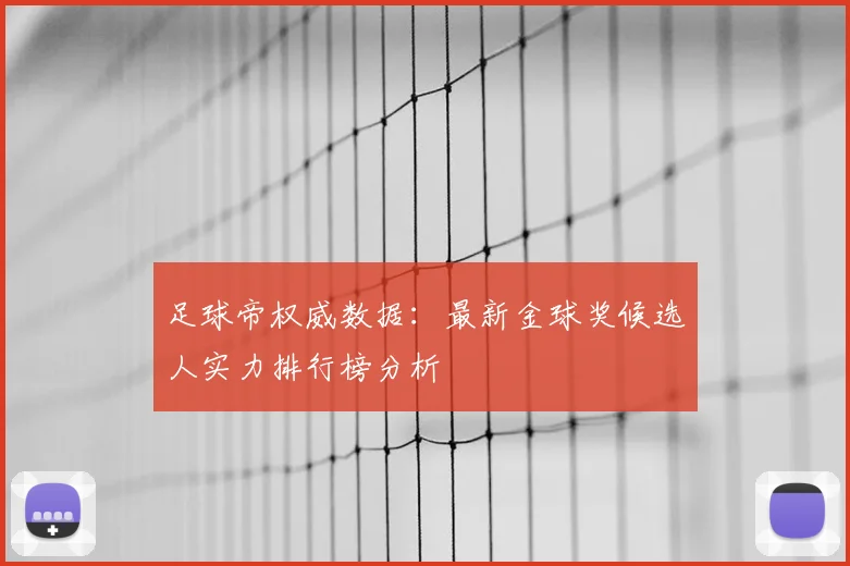 足球帝权威数据:最新金球奖候选人实力排行榜分析