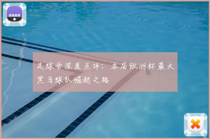足球帝深度点评:本届欧洲杯最大黑马球队崛起之路