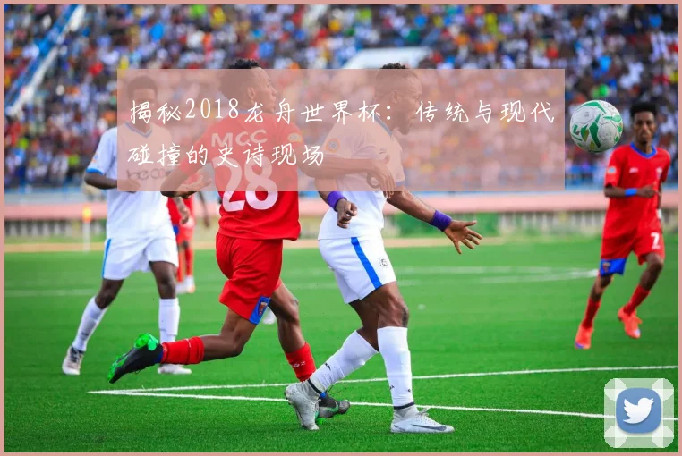 揭秘2018龙舟世界杯:传统与现代碰撞的史诗现场