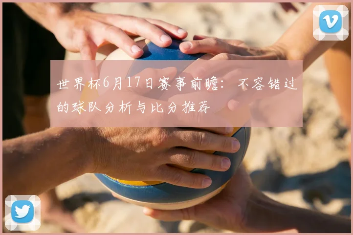世界杯6月17日赛事前瞻:不容错过的球队分析与比分推荐