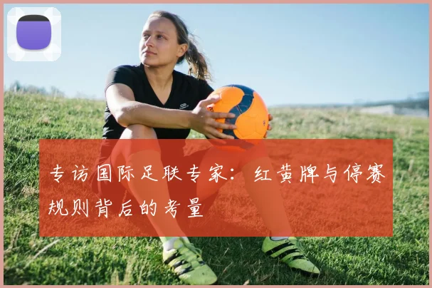 专访国际足联专家:红黄牌与停赛规则背后的考量