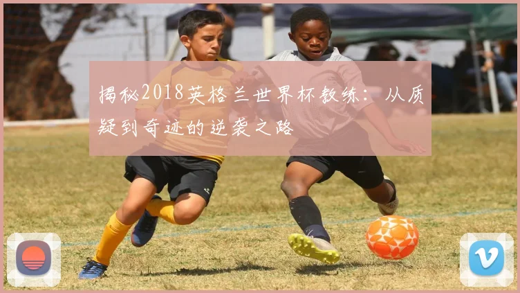 揭秘2018英格兰世界杯教练:从质疑到奇迹的逆袭之路