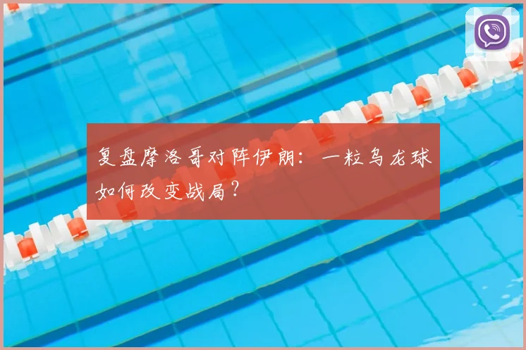 复盘摩洛哥对阵伊朗：一粒乌龙球如何改变战局？