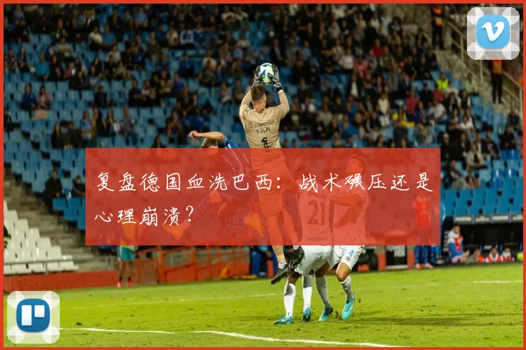 复盘德国血洗巴西：战术碾压还是心理崩溃？