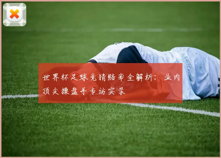 世界杯足球竞猜赔率全解析:业内顶尖操盘手专访实录