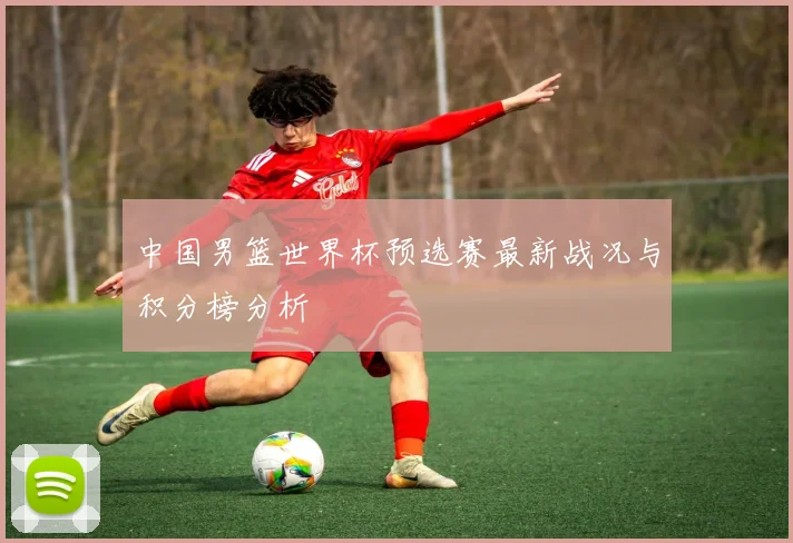 中国男篮世界杯预选赛最新战况与积分榜分析
