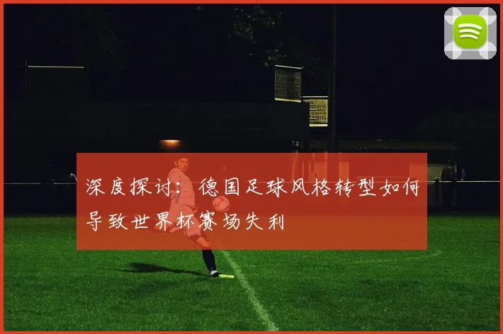 深度探讨:德国足球风格转型如何导致世界杯赛场失利