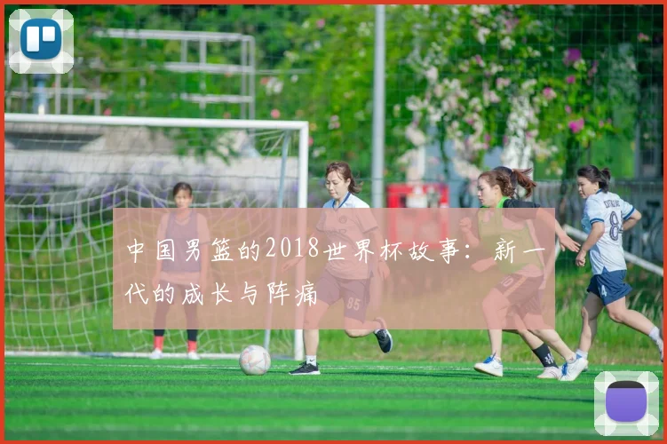 中国男篮的2018世界杯故事：新一代的成长与阵痛