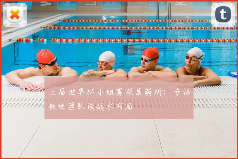 上届世界杯小组赛深度解析:专访教练团队谈战术布局