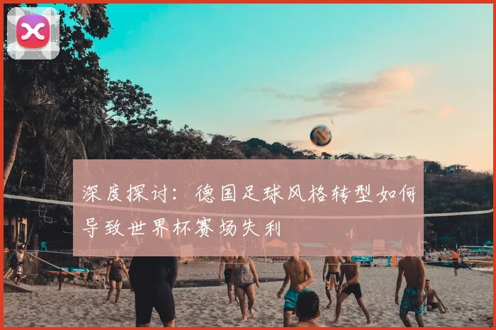 深度探讨:德国足球风格转型如何导致世界杯赛场失利