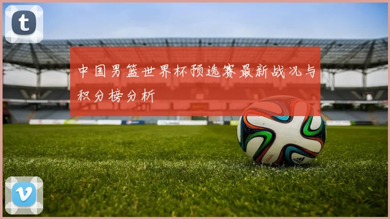 中国男篮世界杯预选赛最新战况与积分榜分析