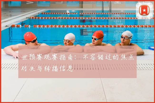 世预赛观赛指南:不容错过的焦点对决与转播信息