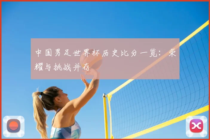 中国男足世界杯历史比分一览：荣耀与挑战并存