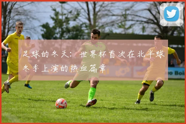 足球的冬天：世界杯首次在北半球冬季上演的热血篇章
