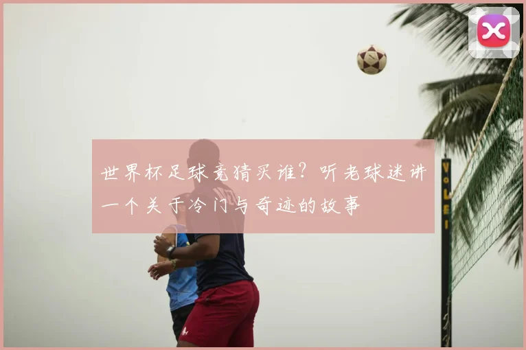 世界杯足球竞猜买谁?听老球迷讲一个关于冷门与奇迹的故事