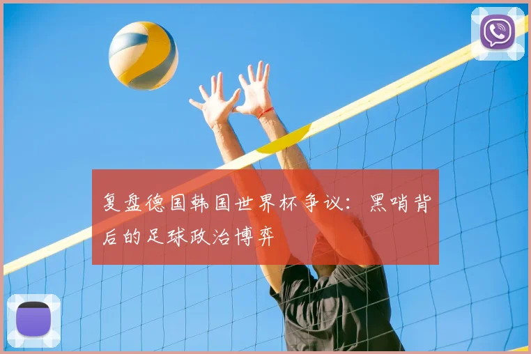 复盘德国韩国世界杯争议：黑哨背后的足球政治博弈
