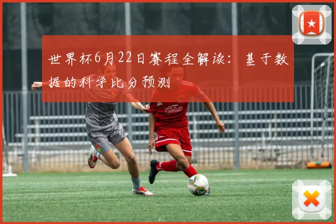 世界杯6月22日赛程全解读:基于数据的科学比分预测