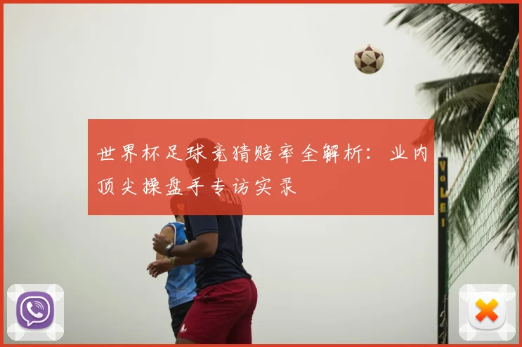 世界杯足球竞猜赔率全解析:业内顶尖操盘手专访实录