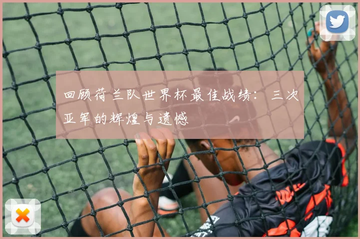 回顾荷兰队世界杯最佳战绩：三次亚军的辉煌与遗憾