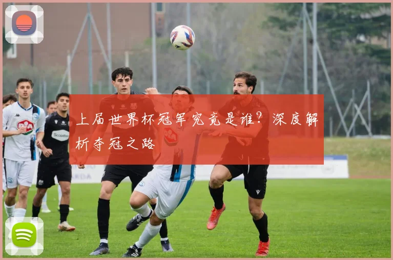 上届世界杯冠军究竟是谁?深度解析夺冠之路