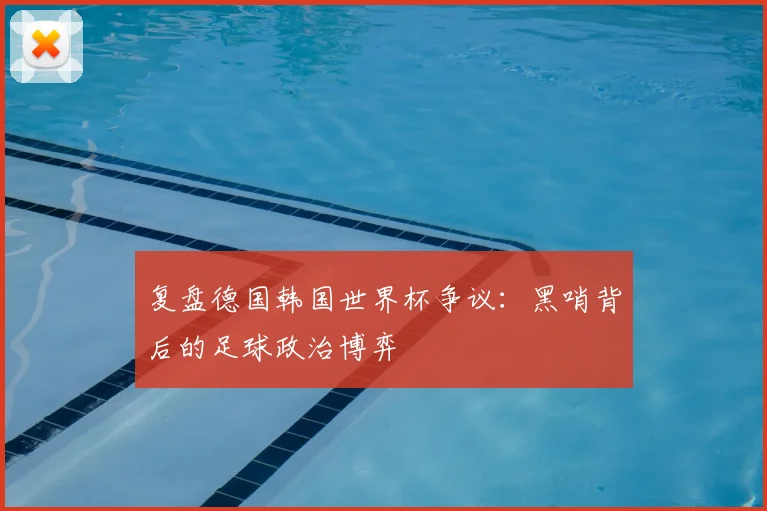 复盘德国韩国世界杯争议：黑哨背后的足球政治博弈