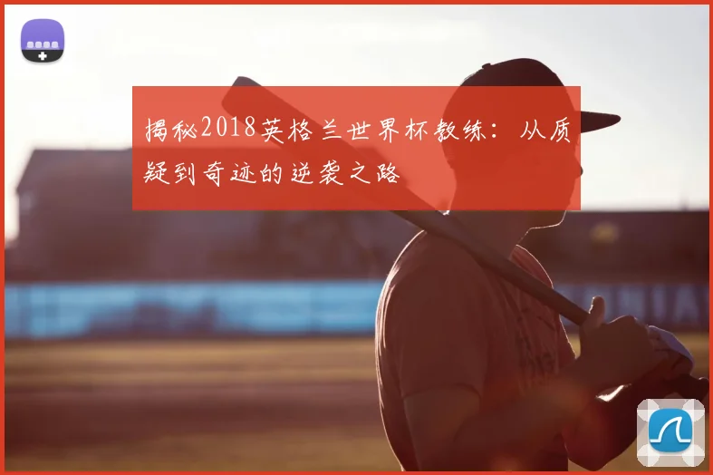 揭秘2018英格兰世界杯教练:从质疑到奇迹的逆袭之路