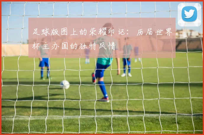 足球版图上的荣耀印记：历届世界杯主办国的独特风情