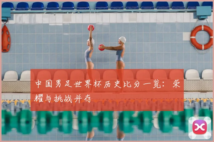 中国男足世界杯历史比分一览：荣耀与挑战并存