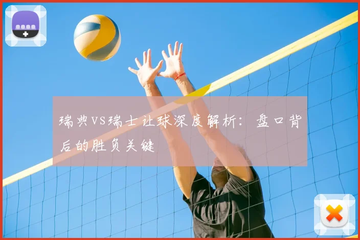 瑞典vs瑞士让球深度解析:盘口背后的胜负关键