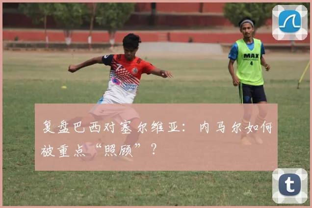 复盘巴西对塞尔维亚：内马尔如何被重点“照顾”？