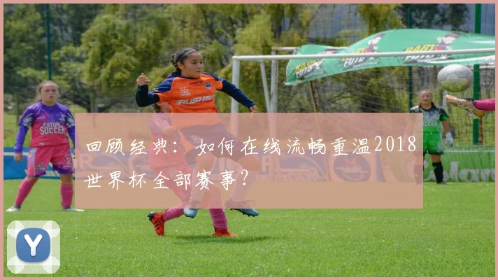 回顾经典：如何在线流畅重温2018世界杯全部赛事？