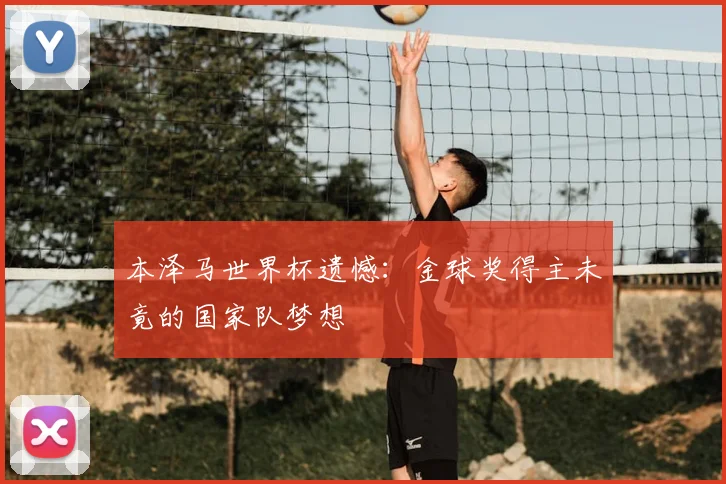 本泽马世界杯遗憾：金球奖得主未竟的国家队梦想